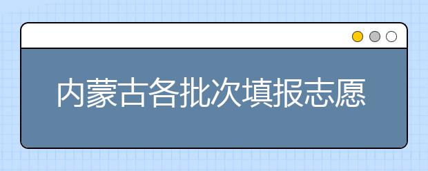 內(nèi)蒙古各批次填報(bào)志愿時(shí)間是如何安排的？一文看懂！