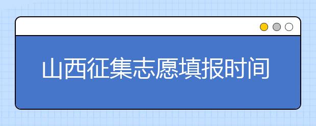 山西征集志愿填報(bào)時(shí)間是什么？有什么填報(bào)技巧？