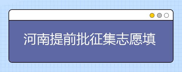 河南提前批征集志愿填報(bào)時(shí)間是什么？征集志愿如何填？