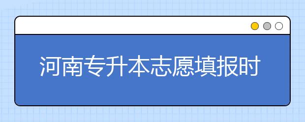 河南專升本志愿填報(bào)時(shí)間是什么？一文看懂！