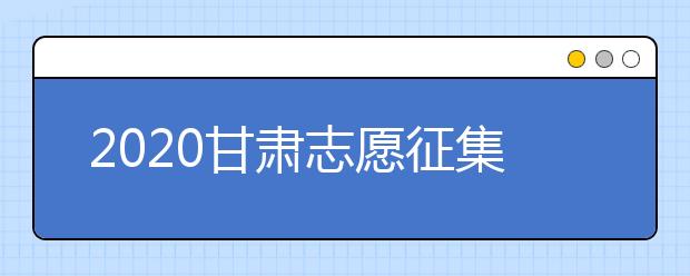 2020甘肅志愿征集填報(bào)時(shí)間是什么？填報(bào)入口是什么？