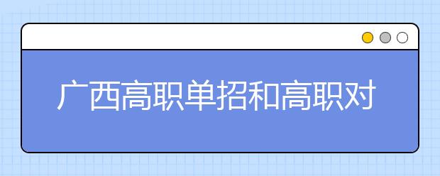 廣西高職單招和高職對口中職招生28日10時起征集志愿