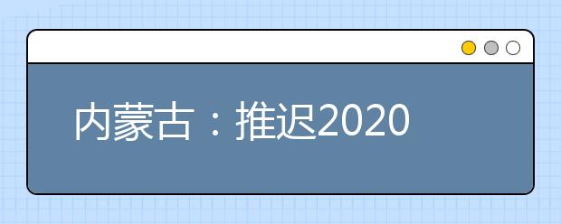 內(nèi)蒙古：推遲2020高職單招剩余招生計(jì)劃公布、二次網(wǎng)上征集志愿！