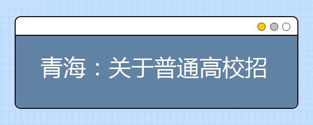 青海：關(guān)于普通高校招生提前本科(含定向)、貧困專項(xiàng)批次未完成計(jì)劃征集志愿的公告