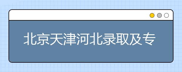 北京天津河北錄取及專科志愿填報(bào)時(shí)間安排是什么？