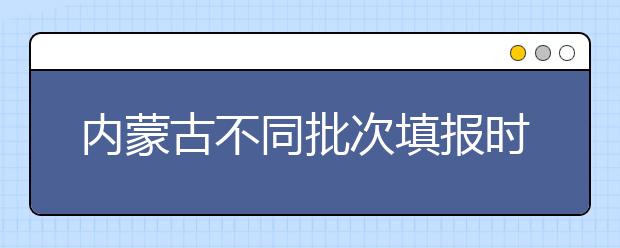 內(nèi)蒙古不同批次填報(bào)時(shí)間是什么？一文看懂！