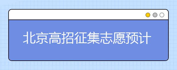 北京高招征集志愿預(yù)計(jì)10日開始，注意事項(xiàng)一文看懂！