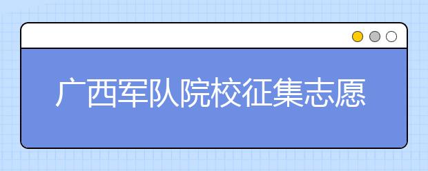 廣西軍隊(duì)院校征集志愿時間是什么？建議收藏！