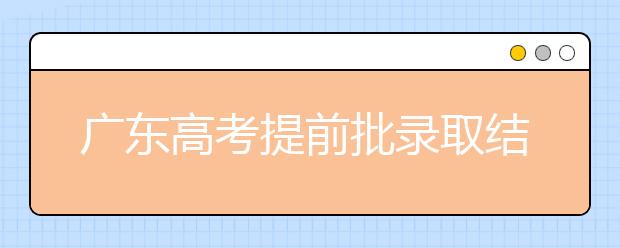 廣東高考提前批錄取結(jié)果發(fā)布！共錄取16212人！