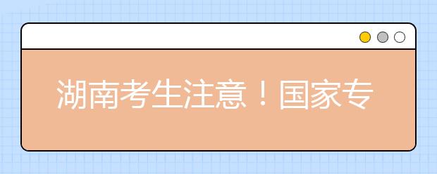 湖南考生注意！國家專項(xiàng)計(jì)劃征集志愿計(jì)劃來了！