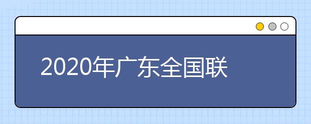 2020年廣東全國(guó)聯(lián)招考試成績(jī)查詢、志愿填報(bào)及錄取安排的公告