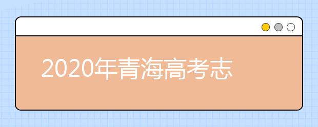 2020年青海高考志愿填報時間及入口公布