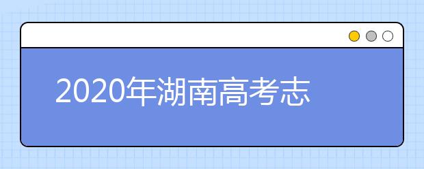 2020年湖南高考志愿填報(bào)方式公布