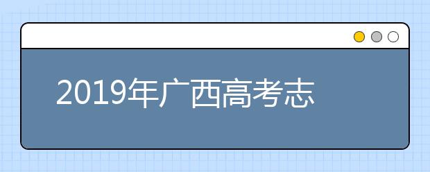 2019年廣西高考志愿填報方式公布