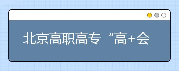 北京高職高專“高+會(huì)”志愿填報(bào)四點(diǎn)注意