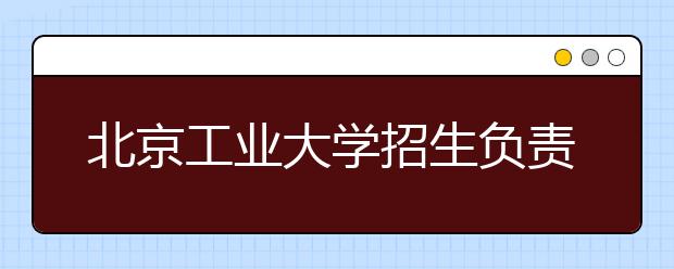 北京工業(yè)大學(xué)招生負(fù)責(zé)人談志愿填報(bào)