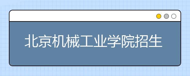 北京機(jī)械工業(yè)學(xué)院招生負(fù)責(zé)人談志愿填報(bào)