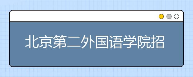 北京第二外國語學(xué)院招生負(fù)責(zé)人談志愿填報(bào)