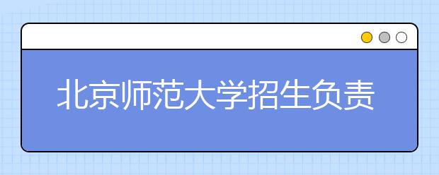 北京師范大學(xué)招生負(fù)責(zé)人談志愿填報(bào)