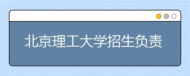 北京理工大學(xué)招生負(fù)責(zé)人談志愿填報(bào)