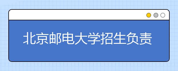 北京郵電大學(xué)招生負(fù)責(zé)人談志愿填報(bào)