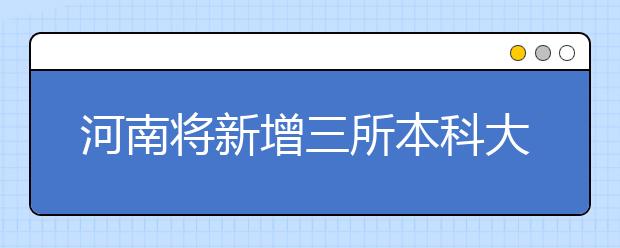 河南將新增三所本科大學(xué)?今年開(kāi)招本科生