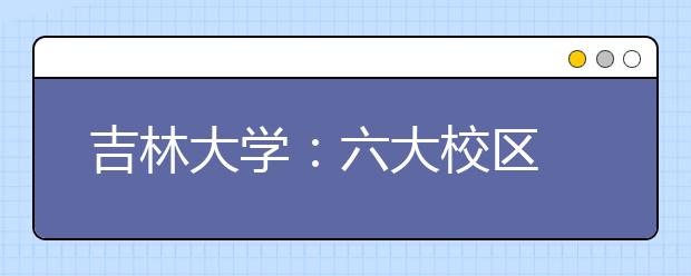 吉林大學(xué)：六大校區(qū)?八個(gè)校園