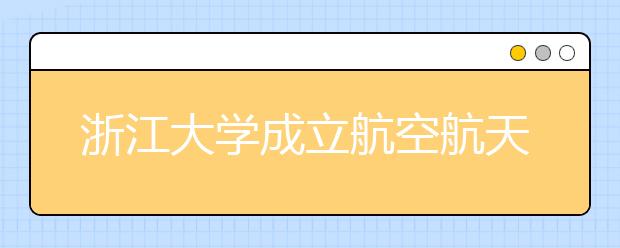 浙江大學(xué)成立航空航天學(xué)院?07首招本科生50人