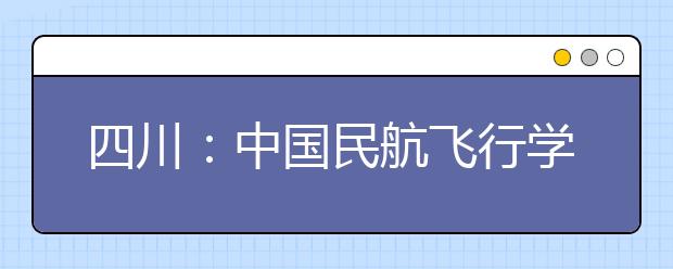 四川：中國(guó)民航飛行學(xué)院將再招女生