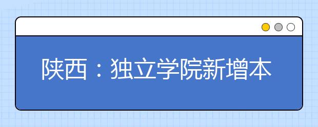 陜西：獨(dú)立學(xué)院新增本科專業(yè)學(xué)費(fèi)不超1.2萬元