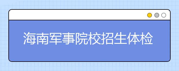 海南軍事院校招生體檢標(biāo)準(zhǔn)微調(diào)?對(duì)視力要求降低