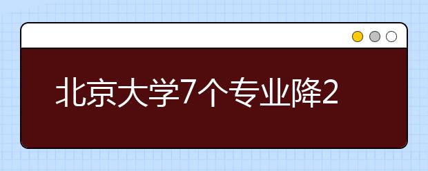 北京大學(xué)7個(gè)專業(yè)降20分?錄取有志愿考生