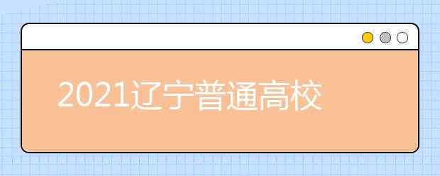 2021遼寧普通高校招生志愿填報及招生錄取問答