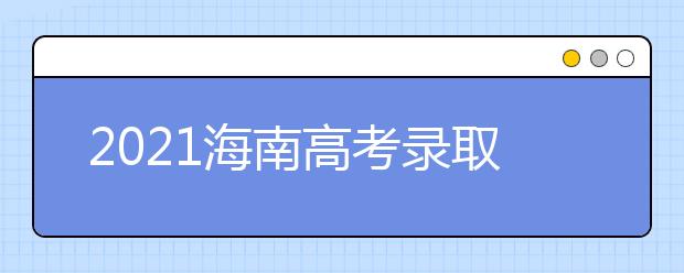 2021海南高考錄取批次、志愿填報(bào)和學(xué)校錄取時(shí)間匯總