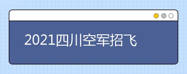 2021四川空軍招飛院校未完成計(jì)劃征集志愿通知