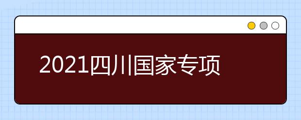 2021四川國(guó)家專(zhuān)項(xiàng)計(jì)劃、地方專(zhuān)項(xiàng)計(jì)劃征集志愿通知