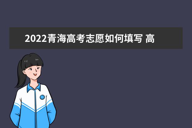 2022青海高考志愿如何填寫 高考志愿填報流程