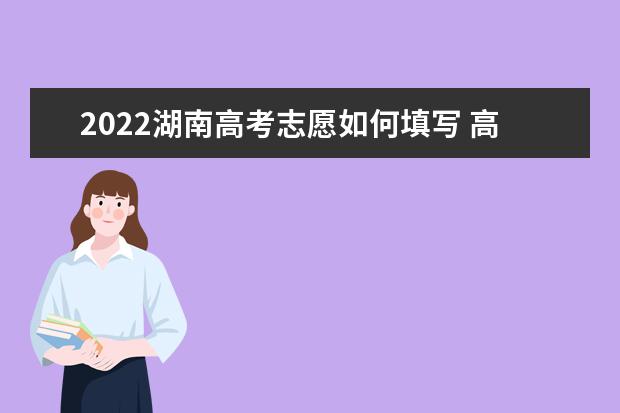 2022湖南高考志愿如何填寫 高考志愿填報(bào)流程