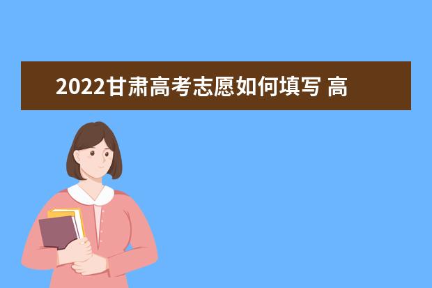 2022甘肅高考志愿如何填寫(xiě) 高考志愿填報(bào)流程