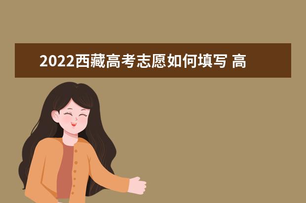 2022西藏高考志愿如何填寫 高考志愿填報流程