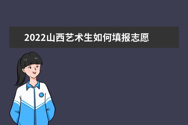 2022山西藝術(shù)生如何填報(bào)志愿 高考志愿填報(bào)流程