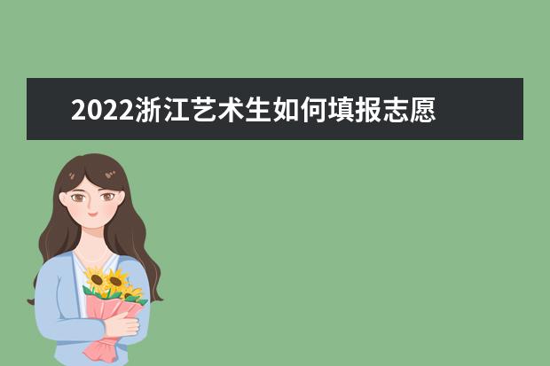 2022浙江藝術(shù)生如何填報(bào)志愿 高考志愿填報(bào)流程