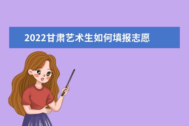 2022甘肅藝術(shù)生如何填報(bào)志愿 高考志愿填報(bào)流程