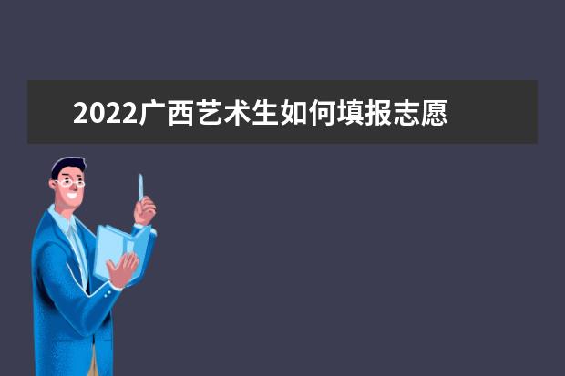 2022廣西藝術(shù)生如何填報志愿 高考志愿填報流程