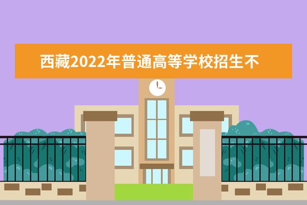 西藏2022年普通高等學(xué)校招生不分省計劃填報志愿通知