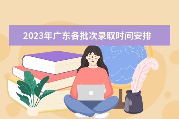 2023年廣東各批次錄取時(shí)間安排